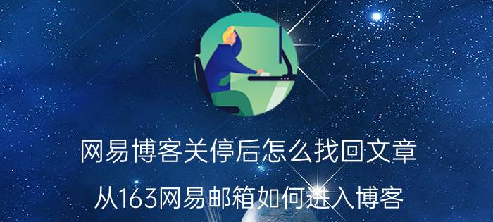 网易博客关停后怎么找回文章 从163网易邮箱如何进入博客？